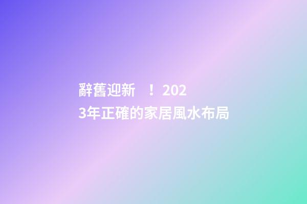 辭舊迎新！2023年正確的家居風水布局